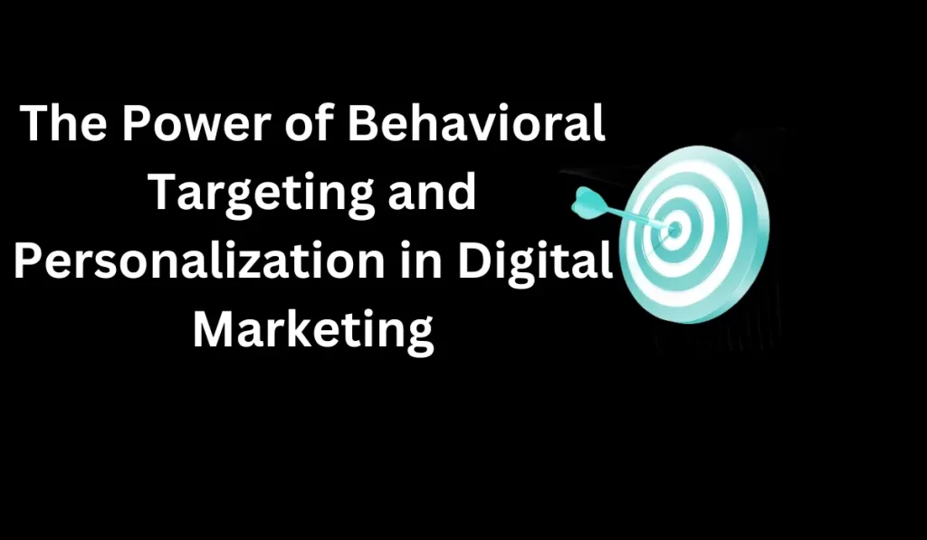 The Power of Behavioral Targeting and Personalization in Digital Marketing